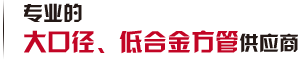 第一家生產(chǎn)大口徑、低合金方管廠(chǎng)家